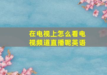 在电视上怎么看电视频道直播呢英语