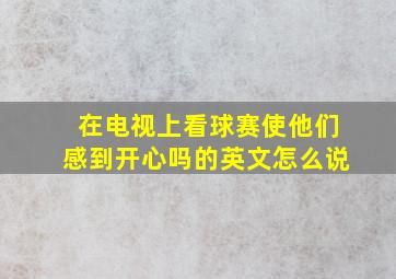 在电视上看球赛使他们感到开心吗的英文怎么说