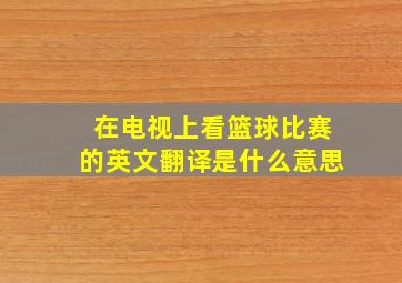 在电视上看篮球比赛的英文翻译是什么意思