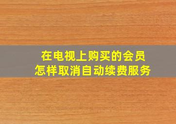 在电视上购买的会员怎样取消自动续费服务