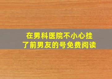 在男科医院不小心挂了前男友的号免费阅读