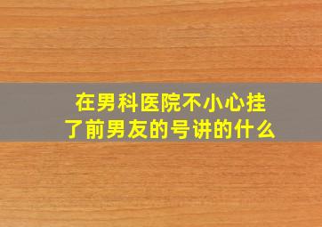 在男科医院不小心挂了前男友的号讲的什么