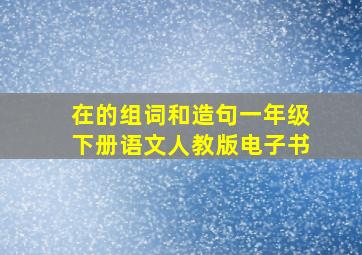 在的组词和造句一年级下册语文人教版电子书