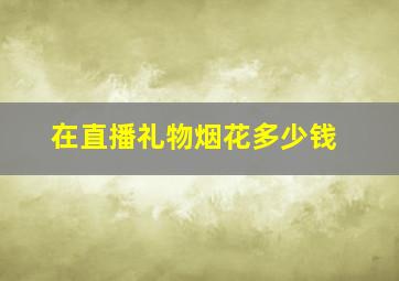 在直播礼物烟花多少钱