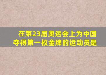 在第23届奥运会上为中国夺得第一枚金牌的运动员是