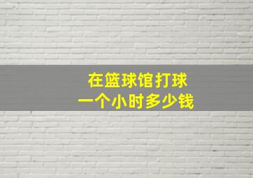 在篮球馆打球一个小时多少钱