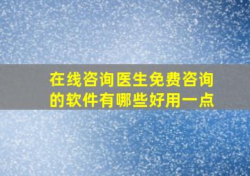 在线咨询医生免费咨询的软件有哪些好用一点