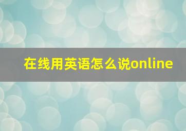 在线用英语怎么说online