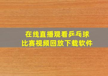 在线直播观看乒乓球比赛视频回放下载软件