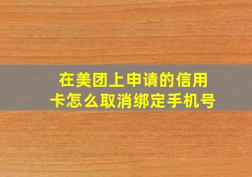 在美团上申请的信用卡怎么取消绑定手机号