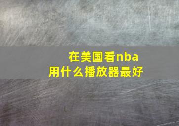 在美国看nba用什么播放器最好