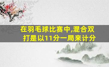 在羽毛球比赛中,混合双打是以11分一局来计分