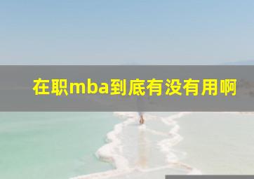 在职mba到底有没有用啊