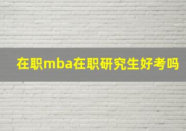 在职mba在职研究生好考吗