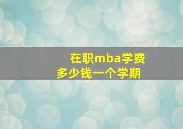 在职mba学费多少钱一个学期