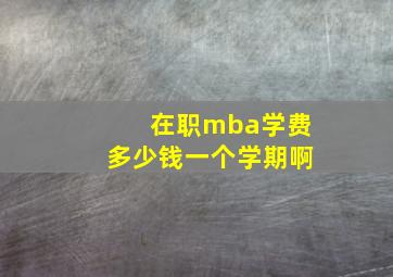 在职mba学费多少钱一个学期啊