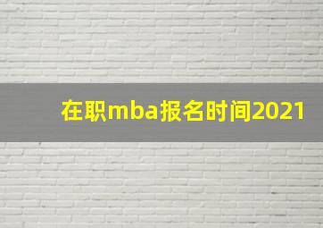 在职mba报名时间2021