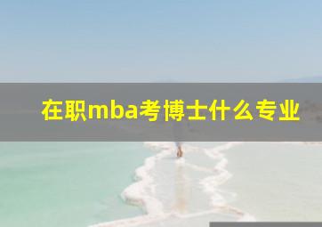 在职mba考博士什么专业