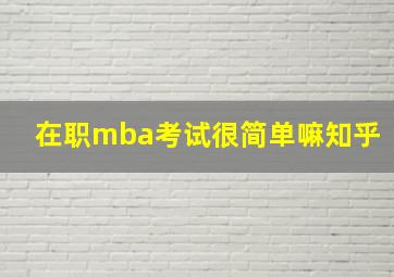 在职mba考试很简单嘛知乎