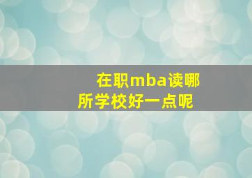 在职mba读哪所学校好一点呢