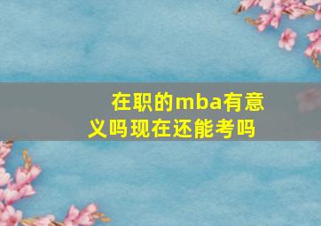 在职的mba有意义吗现在还能考吗