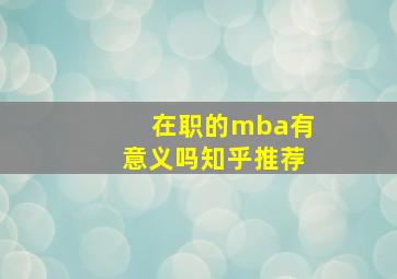 在职的mba有意义吗知乎推荐