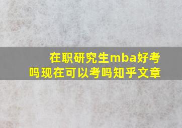 在职研究生mba好考吗现在可以考吗知乎文章