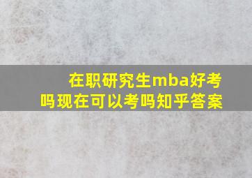 在职研究生mba好考吗现在可以考吗知乎答案