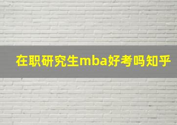 在职研究生mba好考吗知乎