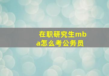 在职研究生mba怎么考公务员