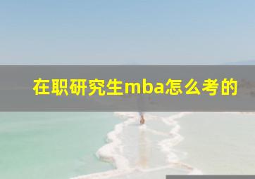 在职研究生mba怎么考的