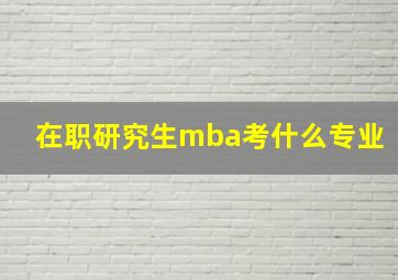 在职研究生mba考什么专业