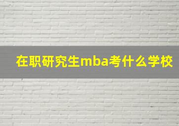 在职研究生mba考什么学校