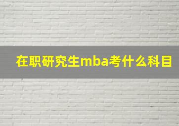 在职研究生mba考什么科目