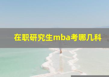 在职研究生mba考哪几科