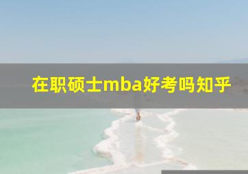 在职硕士mba好考吗知乎