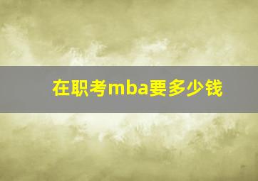 在职考mba要多少钱