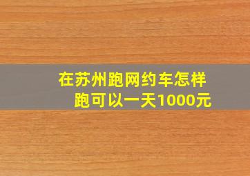 在苏州跑网约车怎样跑可以一天1000元