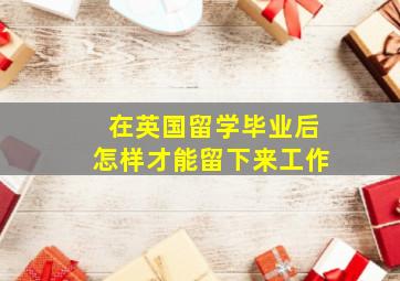 在英国留学毕业后怎样才能留下来工作