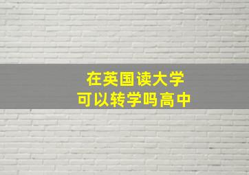 在英国读大学可以转学吗高中