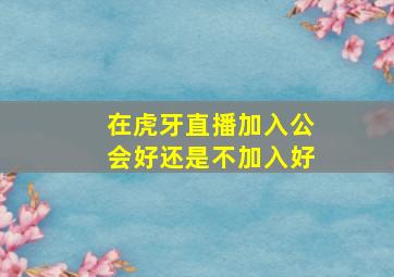 在虎牙直播加入公会好还是不加入好