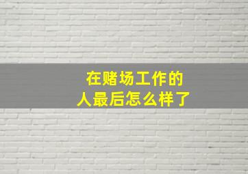 在赌场工作的人最后怎么样了