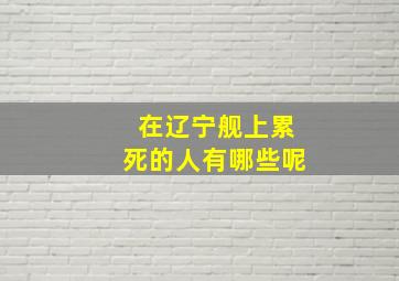 在辽宁舰上累死的人有哪些呢