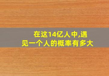 在这14亿人中,遇见一个人的概率有多大