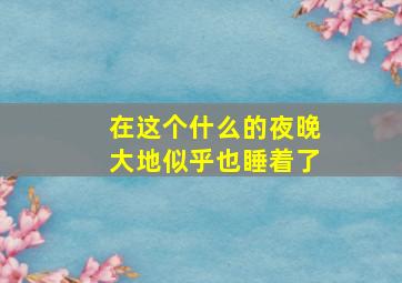 在这个什么的夜晚大地似乎也睡着了