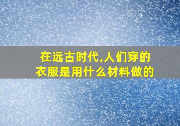 在远古时代,人们穿的衣服是用什么材料做的