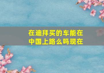 在迪拜买的车能在中国上路么吗现在