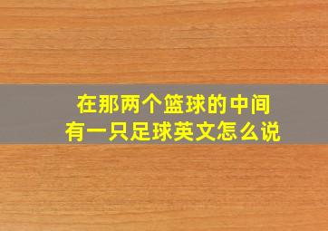 在那两个篮球的中间有一只足球英文怎么说