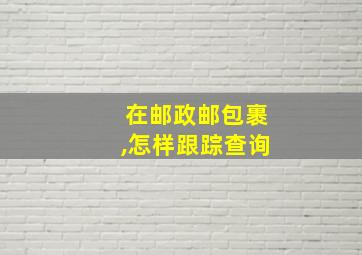 在邮政邮包裹,怎样跟踪查询