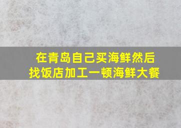 在青岛自己买海鲜然后找饭店加工一顿海鲜大餐